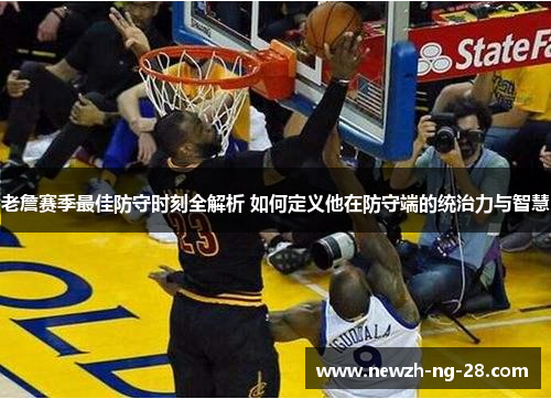 老詹赛季最佳防守时刻全解析 如何定义他在防守端的统治力与智慧 老詹赛季最佳防守时刻全解析 如何定义他在防守端的统治力与智慧