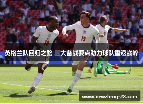英格兰队回归之路 三大备战要点助力球队重返巅峰 英格兰队回归之路 三大备战要点助力球队重返巅峰