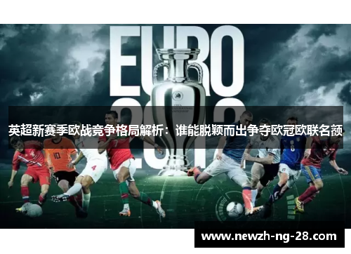 英超新赛季欧战竞争格局解析:谁能脱颖而出争夺欧冠欧联名额 英超新赛季欧战竞争格局解析:谁能脱颖而出争夺欧冠欧联名额
