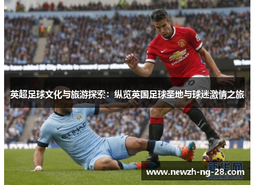 英超足球文化与旅游探索:纵览英国足球圣地与球迷激情之旅 英超足球文化与旅游探索:纵览英国足球圣地与球迷激情之旅