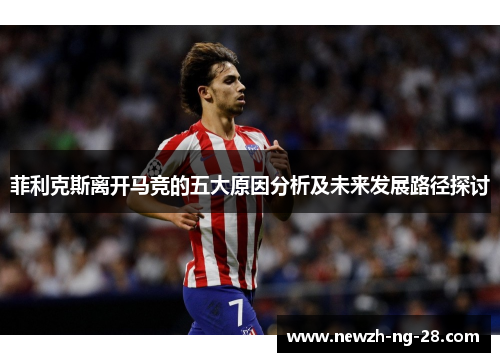 菲利克斯离开马竞的五大原因分析及未来发展路径探讨 菲利克斯离开马竞的五大原因分析及未来发展路径探讨
