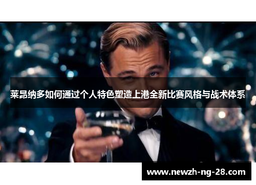 莱昂纳多如何通过个人特色塑造上港全新比赛风格与战术体系 莱昂纳多如何通过个人特色塑造上港全新比赛风格与战术体系