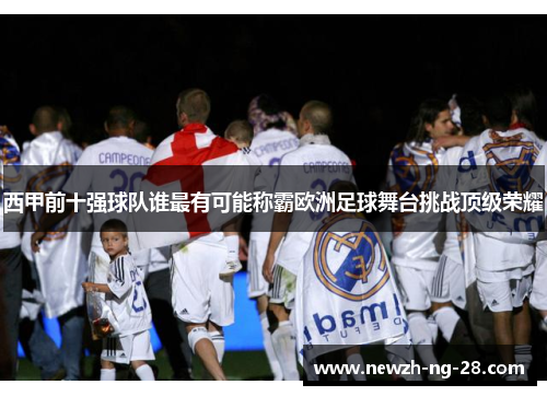 西甲前十强球队谁最有可能称霸欧洲足球舞台挑战顶级荣耀 西甲前十强球队谁最有可能称霸欧洲足球舞台挑战顶级荣耀