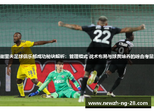 谢里夫足球俱乐部成功秘诀解析:管理模式 战术布局与球员培养的综合考量 谢里夫足球俱乐部成功秘诀解析:管理模式 战术布局与球员培养的综合考量