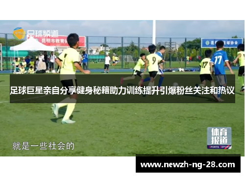 足球巨星亲自分享健身秘籍助力训练提升引爆粉丝关注和热议 足球巨星亲自分享健身秘籍助力训练提升引爆粉丝关注和热议