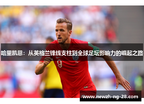 哈里凯恩:从英格兰锋线支柱到全球足坛影响力的崛起之路 哈里凯恩:从英格兰锋线支柱到全球足坛影响力的崛起之路