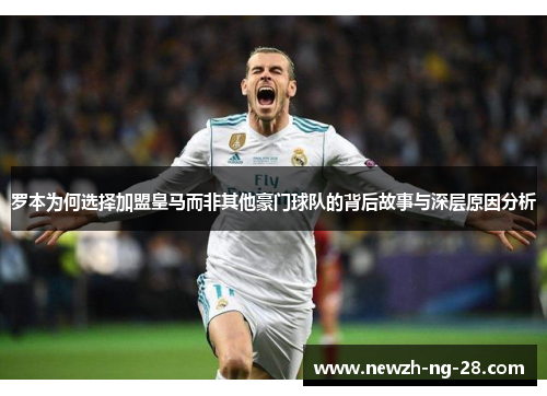 罗本为何选择加盟皇马而非其他豪门球队的背后故事与深层原因分析 罗本为何选择加盟皇马而非其他豪门球队的背后故事与深层原因分析