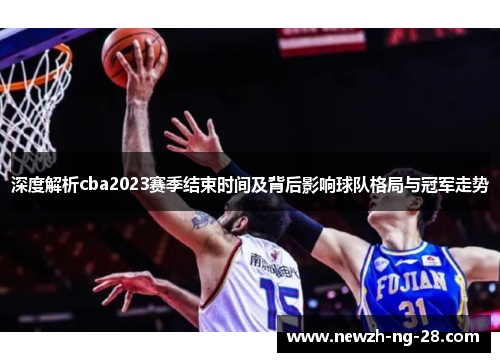 深度解析cba2023赛季结束时间及背后影响球队格局与冠军走势 深度解析cba2023赛季结束时间及背后影响球队格局与冠军走势