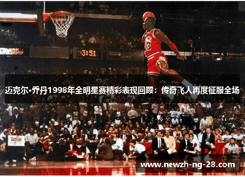 迈克尔·乔丹1998年全明星赛精彩表现回顾：传奇飞人再度征服全场