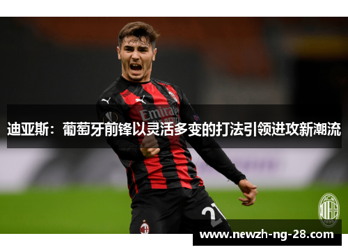 迪亚斯:葡萄牙前锋以灵活多变的打法引领进攻新潮流 迪亚斯:葡萄牙前锋以灵活多变的打法引领进攻新潮流