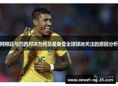 阿根廷与巴西对决为何总是备受全球球迷关注的原因分析 阿根廷与巴西对决为何总是备受全球球迷关注的原因分析