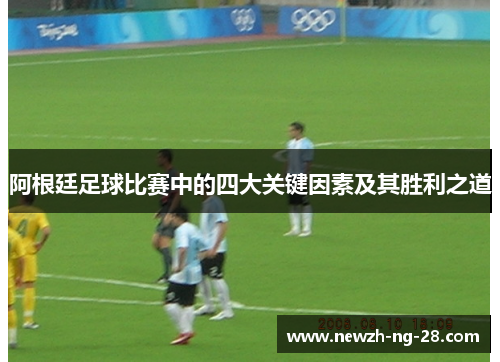 阿根廷足球比赛中的四大关键因素及其胜利之道 阿根廷足球比赛中的四大关键因素及其胜利之道