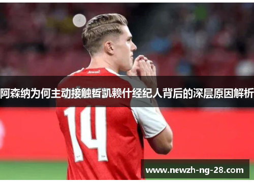 阿森纳为何主动接触哲凯赖什经纪人背后的深层原因解析 阿森纳为何主动接触哲凯赖什经纪人背后的深层原因解析