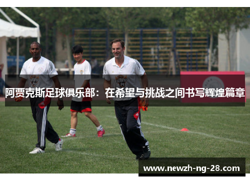 阿贾克斯足球俱乐部:在希望与挑战之间书写辉煌篇章 阿贾克斯足球俱乐部:在希望与挑战之间书写辉煌篇章