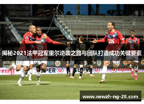 揭秘2021法甲冠军里尔逆袭之路与团队打造成功关键要素 揭秘2021法甲冠军里尔逆袭之路与团队打造成功关键要素