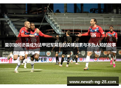 里尔如何逆袭成为法甲冠军背后的关键因素与不为人知的故事 里尔如何逆袭成为法甲冠军背后的关键因素与不为人知的故事