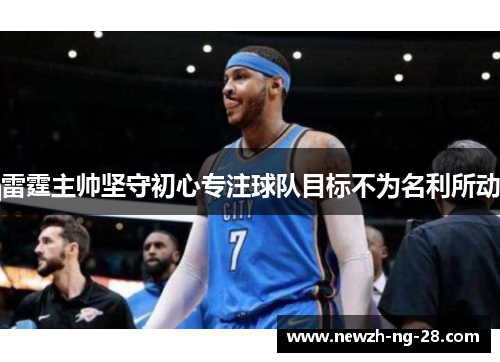 雷霆主帅坚守初心专注球队目标不为名利所动 雷霆主帅坚守初心专注球队目标不为名利所动
