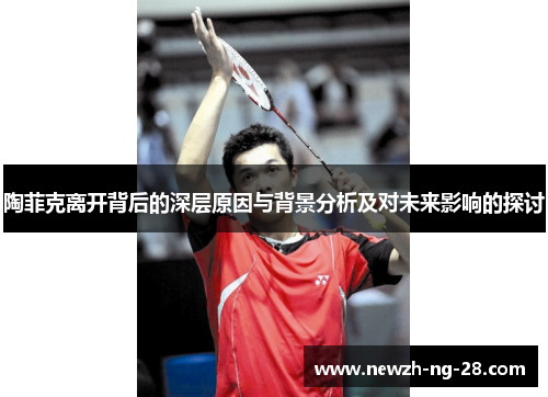 陶菲克离开背后的深层原因与背景分析及对未来影响的探讨 陶菲克离开背后的深层原因与背景分析及对未来影响的探讨