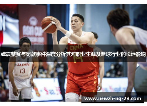 魏震禁赛与罚款事件深度分析其对职业生涯及篮球行业的长远影响 魏震禁赛与罚款事件深度分析其对职业生涯及篮球行业的长远影响
