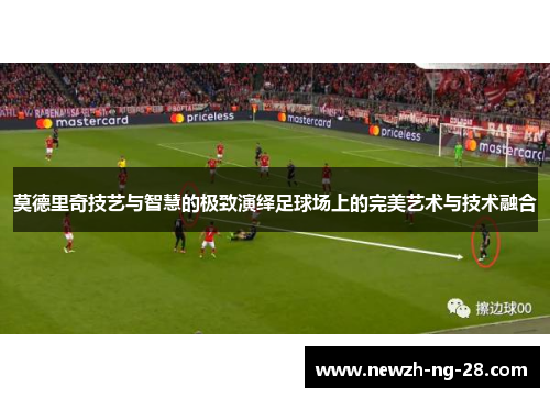 莫德里奇技艺与智慧的极致演绎足球场上的完美艺术与技术融合 莫德里奇技艺与智慧的极致演绎足球场上的完美艺术与技术融合