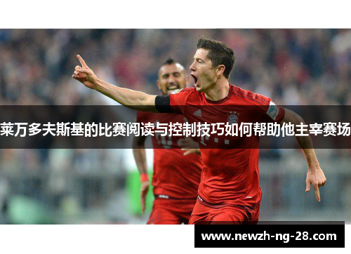 莱万多夫斯基的比赛阅读与控制技巧如何帮助他主宰赛场 莱万多夫斯基的比赛阅读与控制技巧如何帮助他主宰赛场