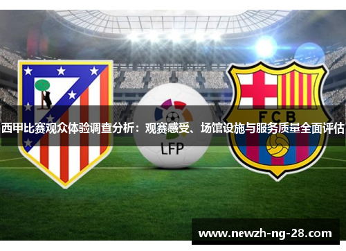 西甲比赛观众体验调查分析:观赛感受、场馆设施与服务质量全面评估 西甲比赛观众体验调查分析:观赛感受、场馆设施与服务质量全面评估