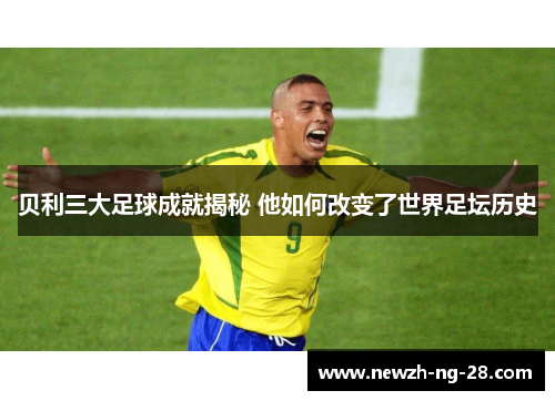 贝利三大足球成就揭秘 他如何改变了世界足坛历史