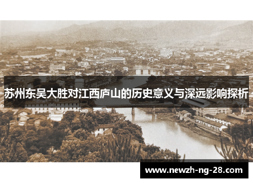 苏州东吴大胜对江西庐山的历史意义与深远影响探析 苏州东吴大胜对江西庐山的历史意义与深远影响探析