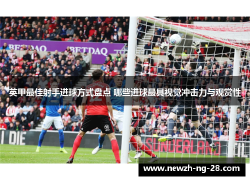 英甲最佳射手进球方式盘点 哪些进球最具视觉冲击力与观赏性 英甲最佳射手进球方式盘点 哪些进球最具视觉冲击力与观赏性