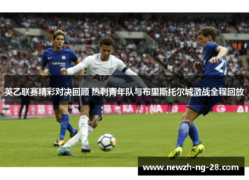 英乙联赛精彩对决回顾 热刺青年队与布里斯托尔城激战全程回放 英乙联赛精彩对决回顾 热刺青年队与布里斯托尔城激战全程回放