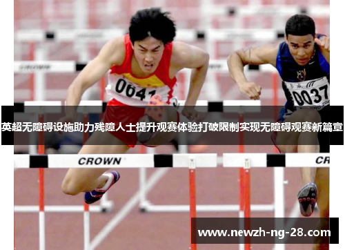 英超无障碍设施助力残障人士提升观赛体验打破限制实现无障碍观赛新篇章 英超无障碍设施助力残障人士提升观赛体验打破限制实现无障碍观赛新篇章