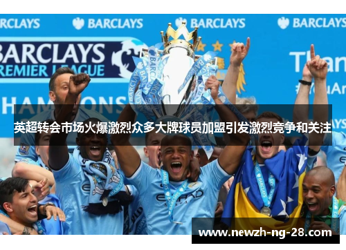 英超转会市场火爆激烈众多大牌球员加盟引发激烈竞争和关注