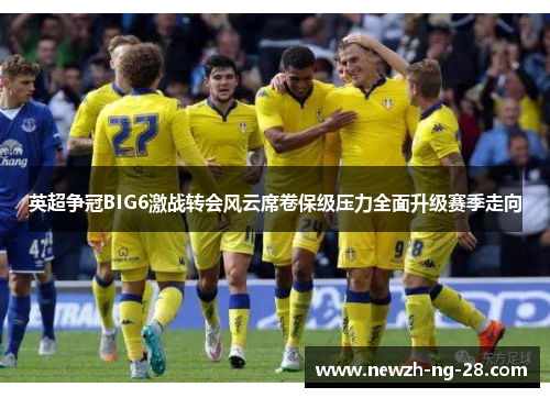 英超争冠BIG6激战转会风云席卷保级压力全面升级赛季走向
