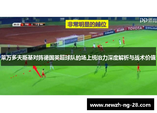 莱万多夫斯基对阵德国英超球队的场上统治力深度解析与战术价值