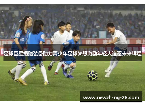 足球巨星捐赠装备助力青少年足球梦想激励年轻人追逐未来辉煌