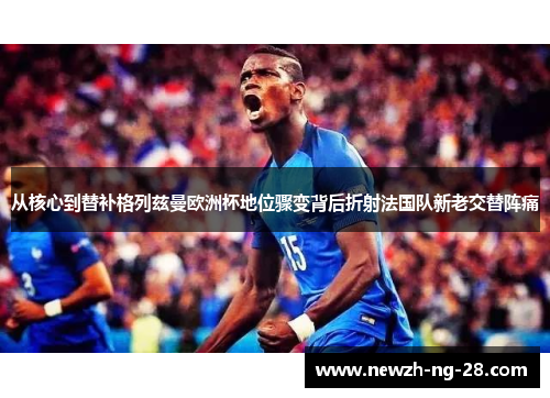 从核心到替补格列兹曼欧洲杯地位骤变背后折射法国队新老交替阵痛