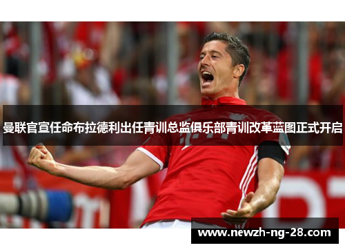 曼联官宣任命布拉德利出任青训总监俱乐部青训改革蓝图正式开启