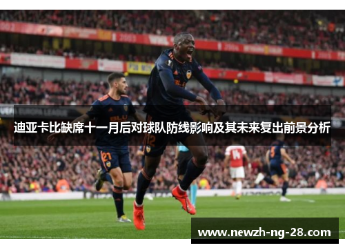 迪亚卡比缺席十一月后对球队防线影响及其未来复出前景分析