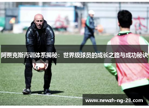 阿贾克斯青训体系揭秘:世界级球员的成长之路与成功秘诀 阿贾克斯青训体系揭秘:世界级球员的成长之路与成功秘诀